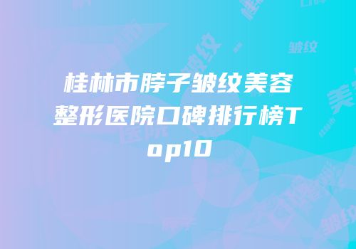 桂林市脖子皱纹美容整形医院口碑排行榜Top10