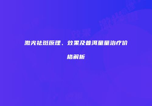 激光祛斑原理、效果及普洱童童治疗价格解析