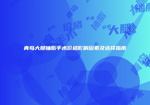 青岛大腿抽脂手术价格影响因素及选择指南