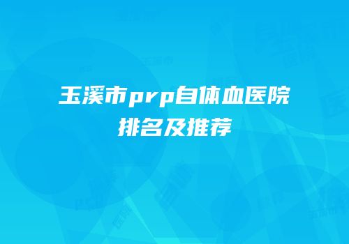 玉溪市prp自体血医院排名及推荐