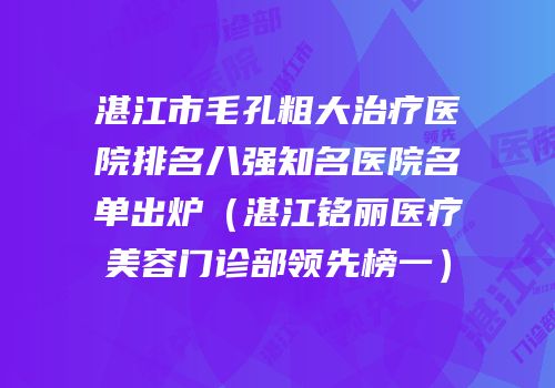 湛江市毛孔粗大治疗医院排名八强知名医院名单出炉（湛江铭丽医疗美容门诊部领先榜一）