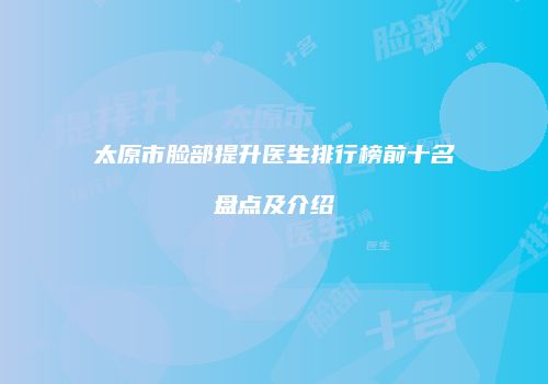 太原市脸部提升医生排行榜前十名盘点及介绍