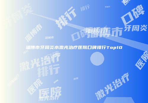 淄博市牙周炎水激光治疗医院口碑排行Top10