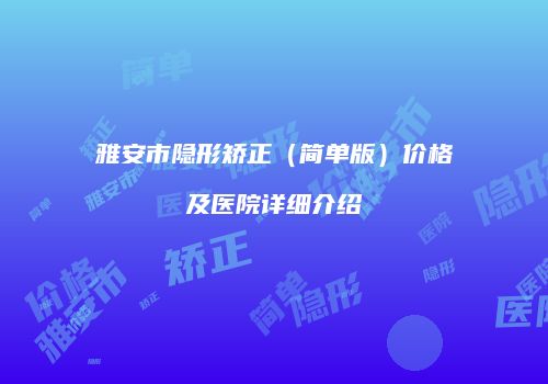 雅安市隐形矫正（简单版）价格及医院详细介绍