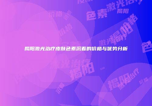 揭阳激光治疗皮肤色素沉着的价格与优势分析