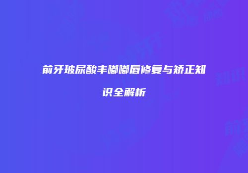 前牙玻尿酸丰嘟嘟唇修复与矫正知识全解析