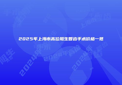 2025年上海市高位阻生智齿手术价格一览