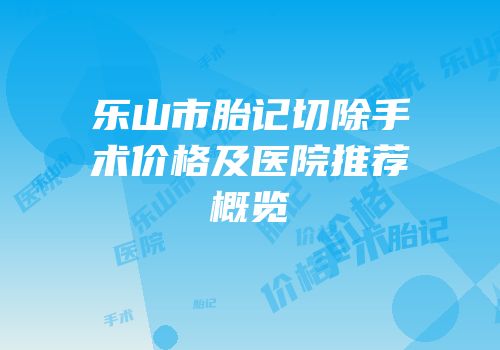 乐山市胎记切除手术价格及医院推荐概览