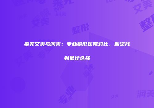莱芜艾美与润美：专业整形医院对比，助您找到最佳选择