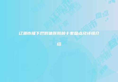 辽源市隆下巴假体医院前十家盘点及详情介绍