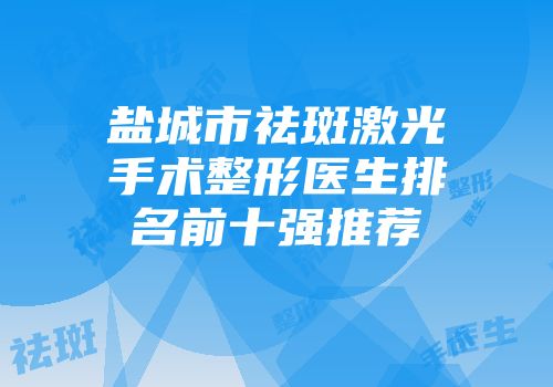 盐城市祛斑激光手术整形医生排名前十强推荐