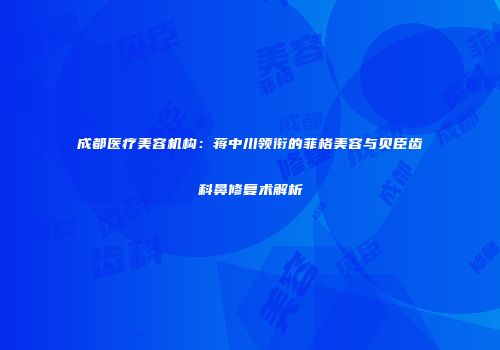 成都医疗美容机构：蒋中川领衔的菲格美容与贝臣齿科鼻修复术解析