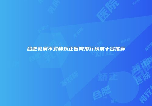 合肥乳房不对称矫正医院排行榜前十名推荐