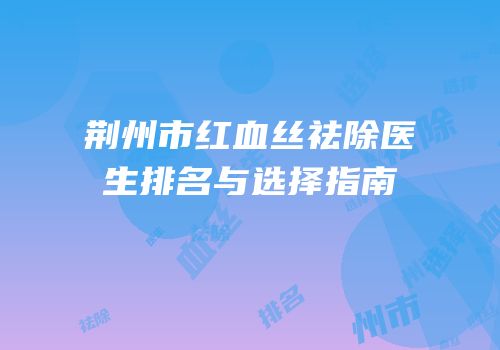 荆州市红血丝祛除医生排名与选择指南