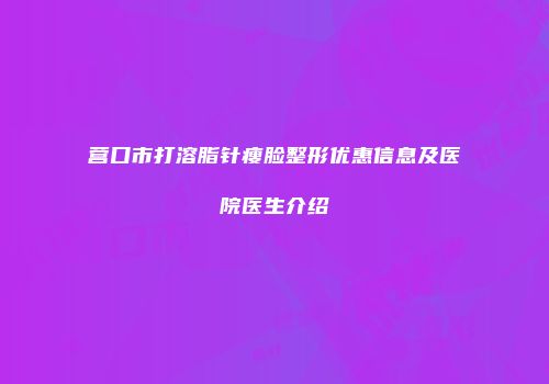 营口市打溶脂针瘦脸整形优惠信息及医院医生介绍