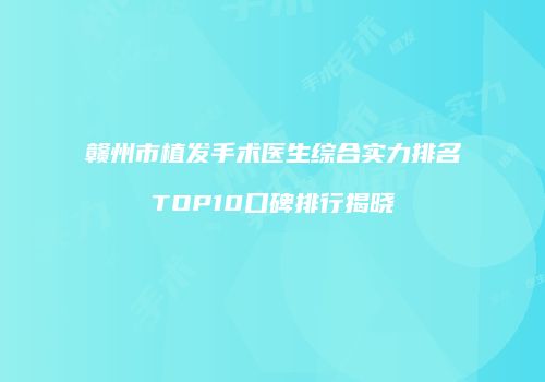 赣州市植发手术医生综合实力排名TOP10口碑排行揭晓