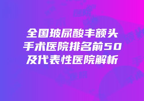 全国玻尿酸丰额头手术医院排名前50及代表性医院解析