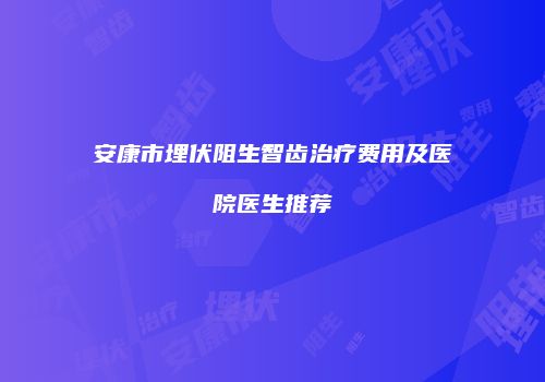 安康市埋伏阻生智齿治疗费用及医院医生推荐