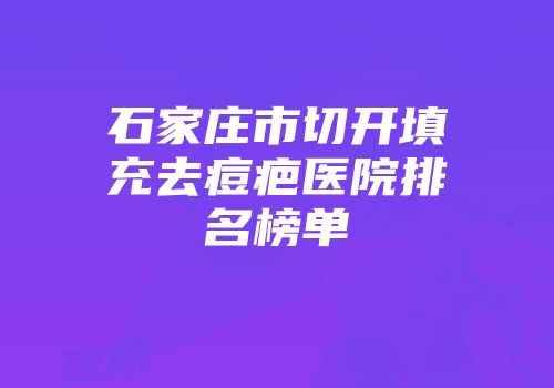 石家庄市切开填充去痘疤医院排名榜单