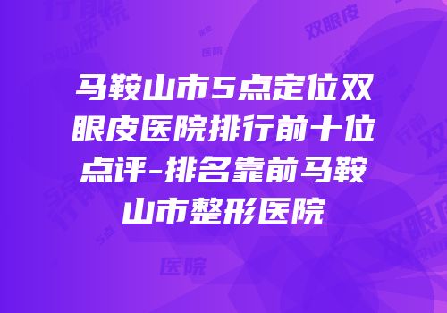 马鞍山市5点定位双眼皮医院排行前十位点评-排名靠前马鞍山市整形医院