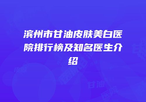 滨州市甘油皮肤美白医院排行榜及知名医生介绍