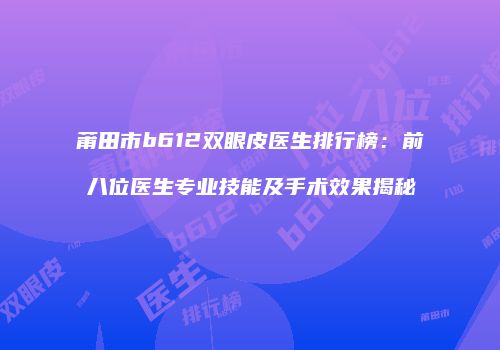 莆田市b612双眼皮医生排行榜：前八位医生专业技能及手术效果揭秘