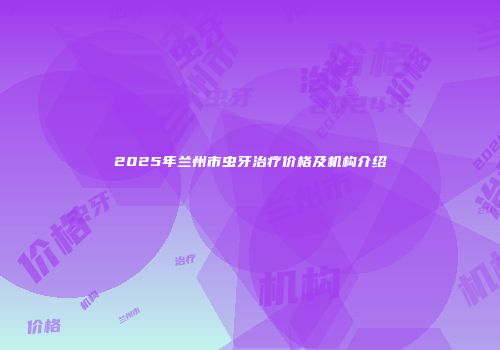 2025年兰州市虫牙治疗价格及机构介绍