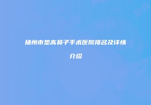 扬州市垫高鼻子手术医院排名及详情介绍