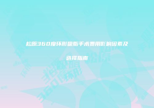 松原360度环形吸脂手术费用影响因素及选择指南