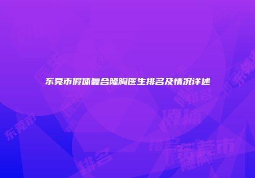 东莞市假体复合隆胸医生排名及情况详述