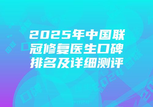 2025年中国联冠修复医生口碑排名及详细测评