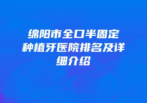 绵阳市全口半固定种植牙医院排名及详细介绍
