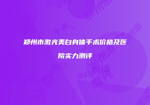 郑州市激光美白身体手术价格及医院实力测评