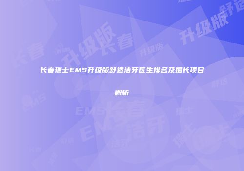 长春瑞士EMS升级版舒适洁牙医生排名及擅长项目解析