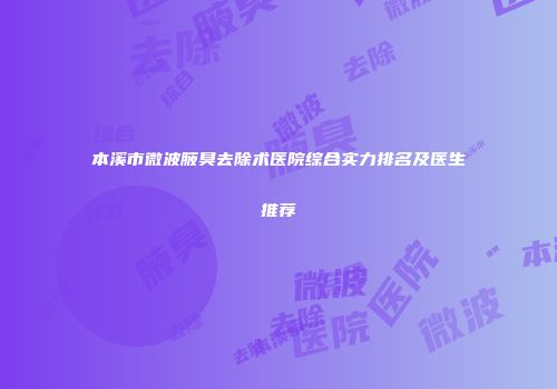 本溪市微波腋臭去除术医院综合实力排名及医生推荐