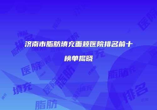 济南市脂肪填充面颊医院排名前十榜单揭晓