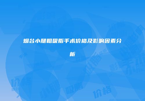 烟台小腿粗吸脂手术价格及影响因素分析
