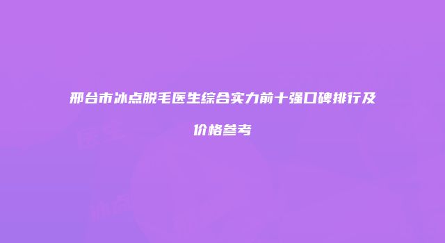 邢台市冰点脱毛医生综合实力前十强口碑排行及价格参考