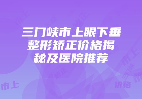 三门峡市上眼下垂整形矫正价格揭秘及医院推荐