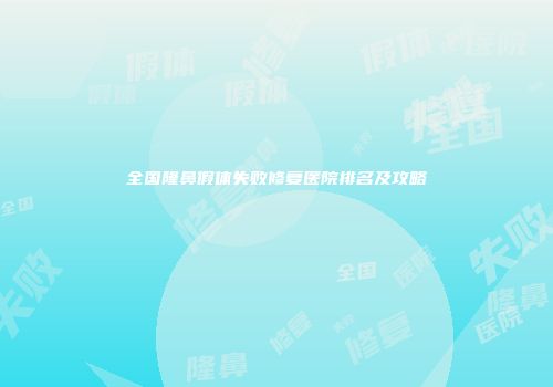 全国隆鼻假体失败修复医院排名及攻略