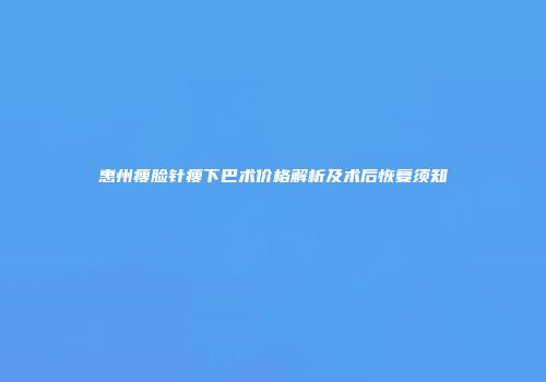 惠州瘦脸针瘦下巴术价格解析及术后恢复须知