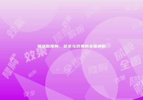 玻尿酸隆胸：安全与效果的全面解析