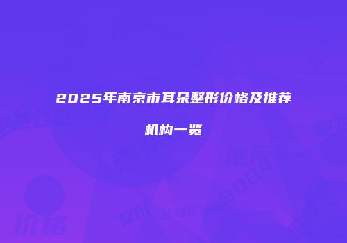 2025年南京市耳朵整形价格及推荐机构一览
