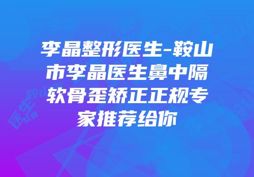 李晶整形医生-鞍山市李晶医生鼻中隔软骨歪矫正正规专家推荐给你