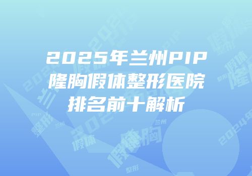 2025年兰州PIP隆胸假体整形医院排名前十解析