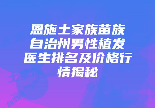恩施土家族苗族自治州男性植发医生排名及价格行情揭秘