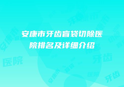 安康市牙齿盲袋切除医院排名及详细介绍