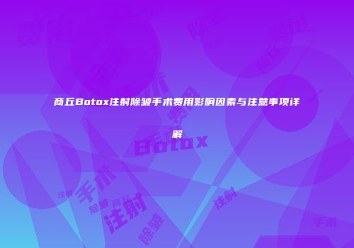 商丘Botox注射除皱手术费用影响因素与注意事项详解
