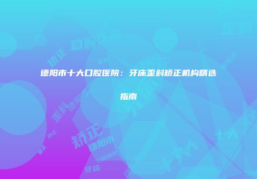 德阳市十大口腔医院：牙床歪斜矫正机构精选指南