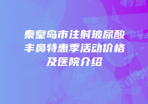 秦皇岛市注射玻尿酸丰鼻特惠季活动价格及医院介绍